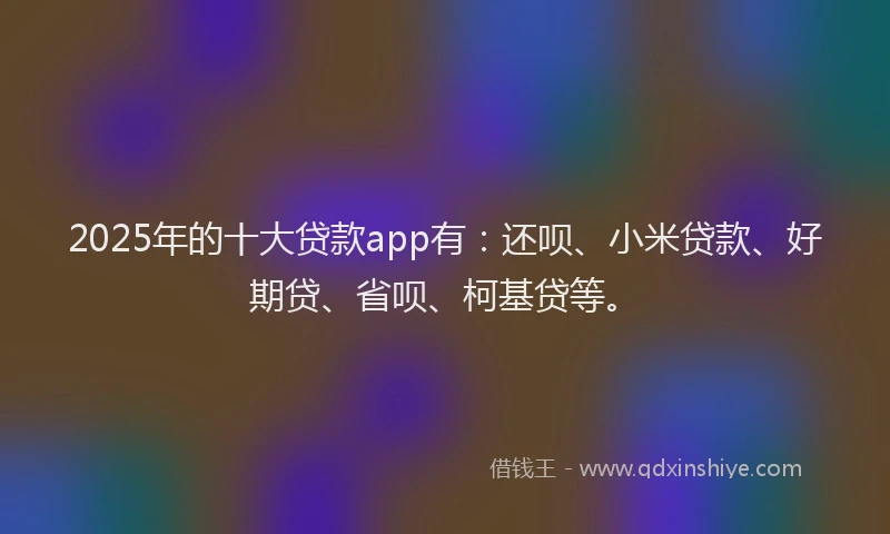 2025年的十大贷款app有：还呗、小米贷款、好期贷、省呗、柯基贷等。