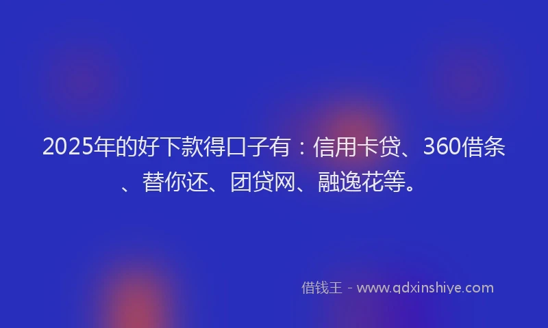 2025年的好下款得口子有：信用卡贷、360借条、替你还、团贷网、融逸花等。