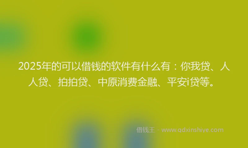 2025年的可以借钱的软件有什么有：你我贷、人人贷、拍拍贷、中原消费金融、平安i贷等。