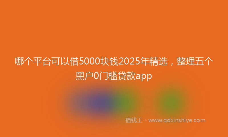 哪个平台可以借5000块钱2025年精选，整理五个黑户0门槛贷款app