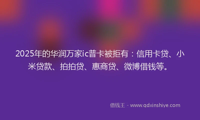 2025年的华润万家ic普卡被拒有：信用卡贷、小米贷款、拍拍贷、惠商贷、微博借钱等。