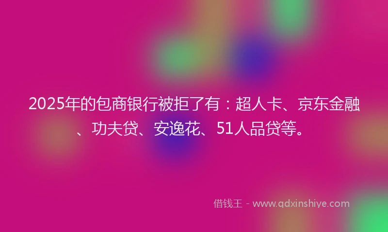 2025年的包商银行被拒了有：超人卡、京东金融、功夫贷、安逸花、51人品贷等。