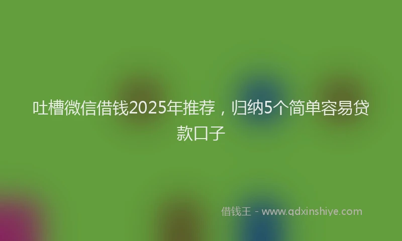 吐槽微信借钱2025年推荐，归纳5个简单容易贷款口子