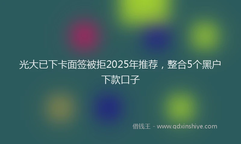 光大已下卡面签被拒2025年推荐，整合5个黑户下款口子