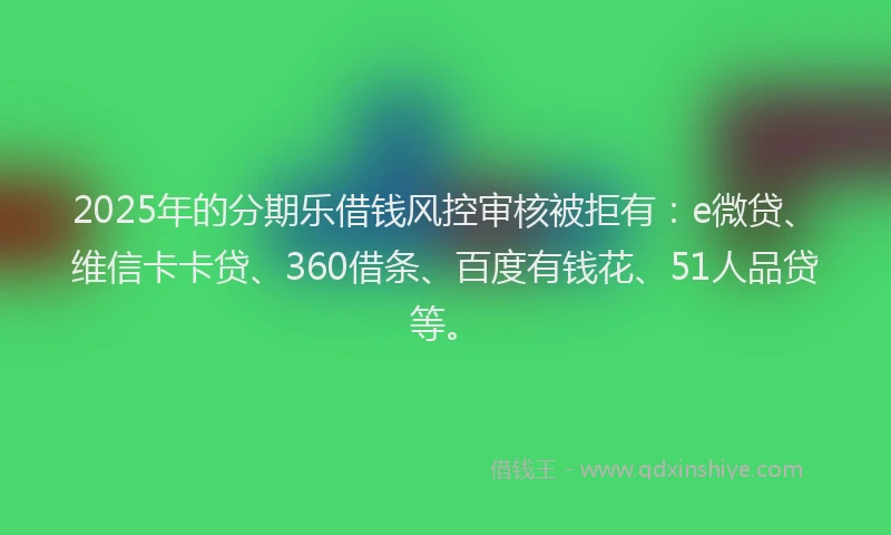 2025年的分期乐借钱风控审核被拒有：e微贷、维信卡卡贷、360借条、百度有钱花、51人品贷等。