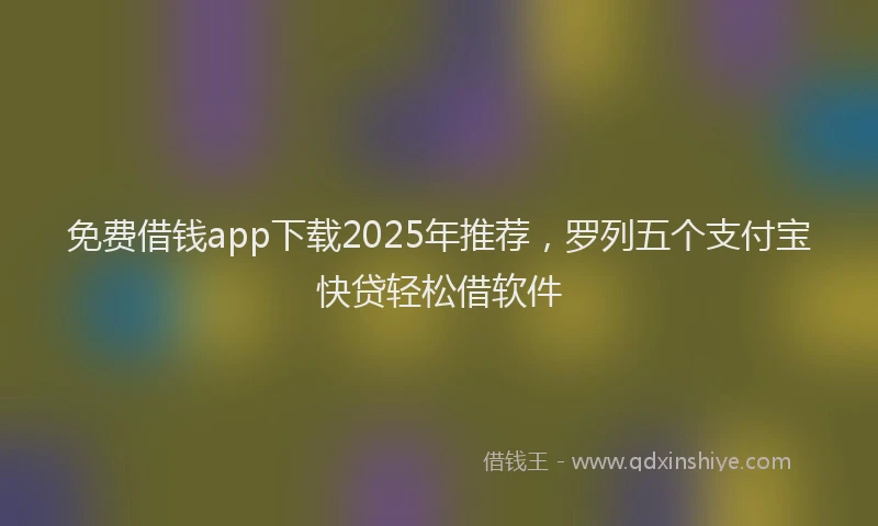 免费借钱app下载2025年推荐，罗列五个支付宝快贷轻松借软件