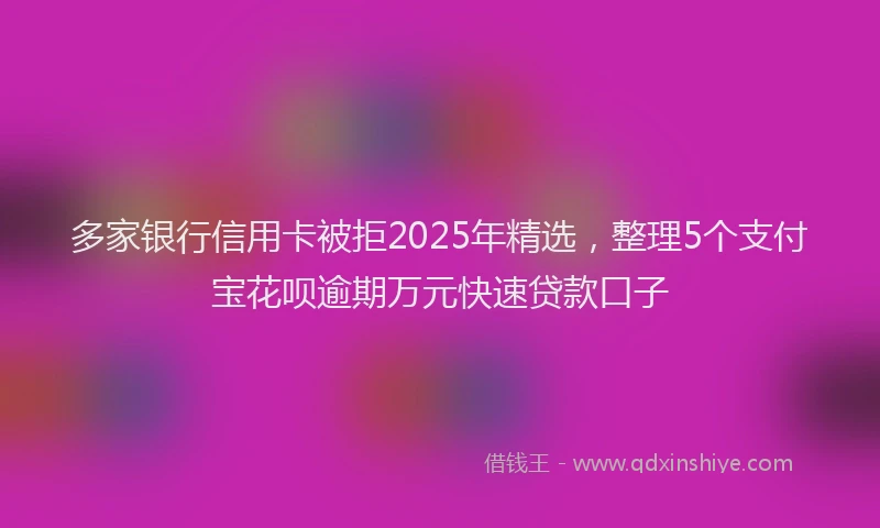 多家银行信用卡被拒2025年精选，整理5个支付宝花呗逾期万元快速贷款口子