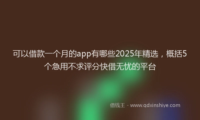 可以借款一个月的app有哪些2025年精选，概括5个急用不求评分快借无忧的平台