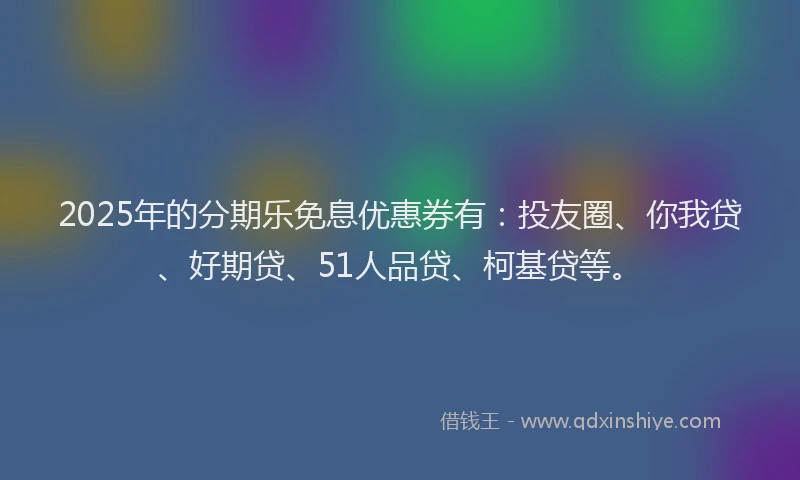 2025年的分期乐免息优惠券有：投友圈、你我贷、好期贷、51人品贷、柯基贷等。