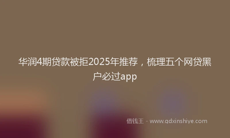 华润4期贷款被拒2025年推荐，梳理五个网贷黑户必过app