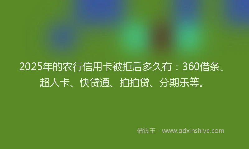2025年的农行信用卡被拒后多久有：360借条、超人卡、快贷通、拍拍贷、分期乐等。