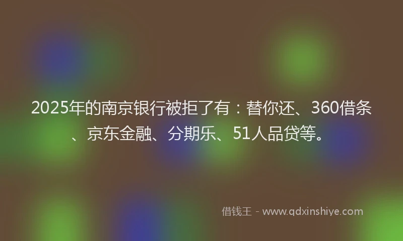 2025年的南京银行被拒了有：替你还、360借条、京东金融、分期乐、51人品贷等。