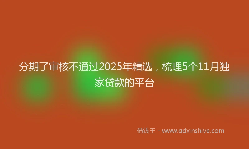 分期了审核不通过2025年精选，梳理5个11月独家贷款的平台