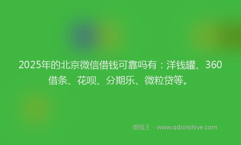 2025年的北京微信借钱可靠吗有：洋钱罐、360借条、花呗、分期乐、微粒贷等。