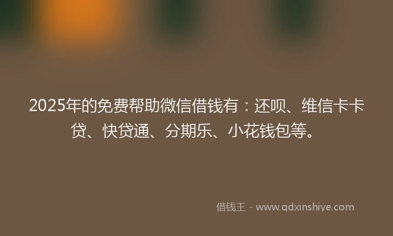 2025年的免费帮助微信借钱有：还呗、维信卡卡贷、快贷通、分期乐、小花钱包等。