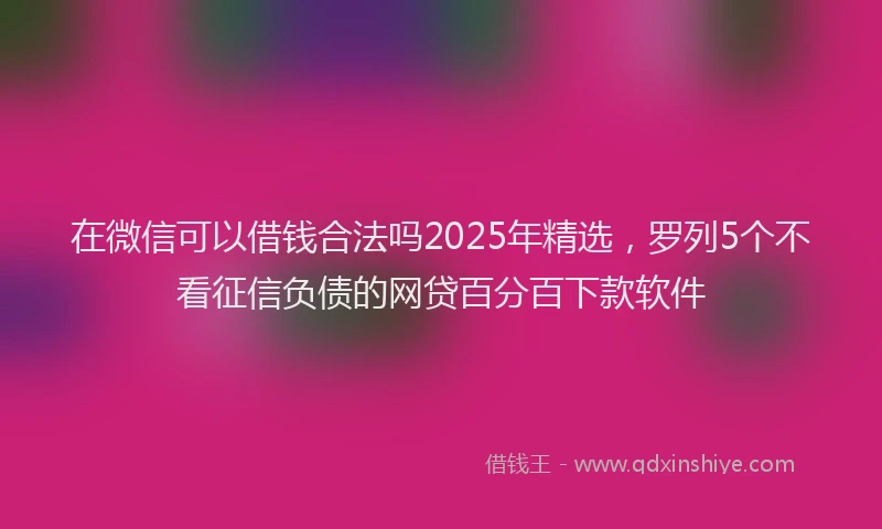 在微信可以借钱合法吗2025年精选，罗列5个不看征信负债的网贷百分百下款软件