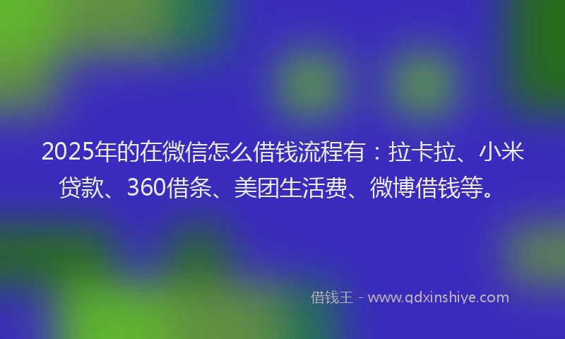 2025年的在微信怎么借钱流程有：拉卡拉、小米贷款、360借条、美团生活费、微博借钱等。