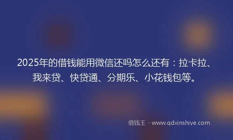 2025年的借钱能用微信还吗怎么还有：拉卡拉、我来贷、快贷通、分期乐、小花钱包等。