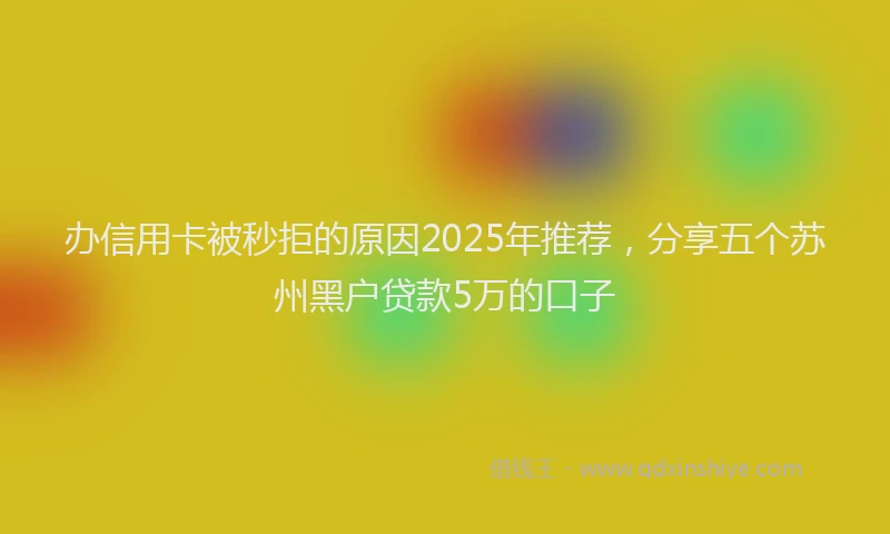 办信用卡被秒拒的原因2025年推荐，分享五个苏州黑户贷款5万的口子
