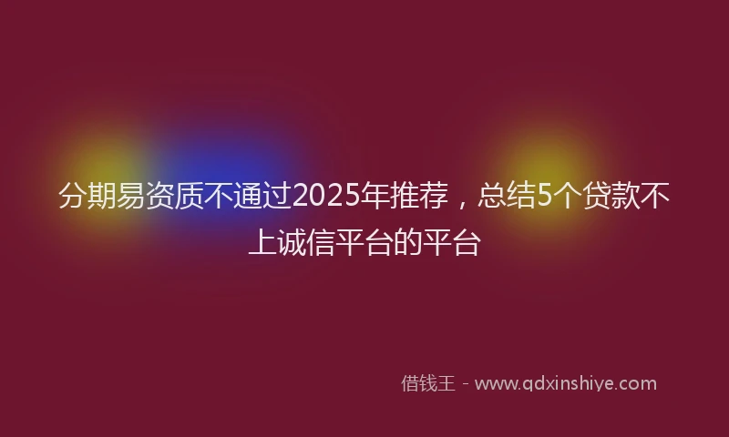 分期易资质不通过2025年推荐，总结5个贷款不上诚信平台的平台
