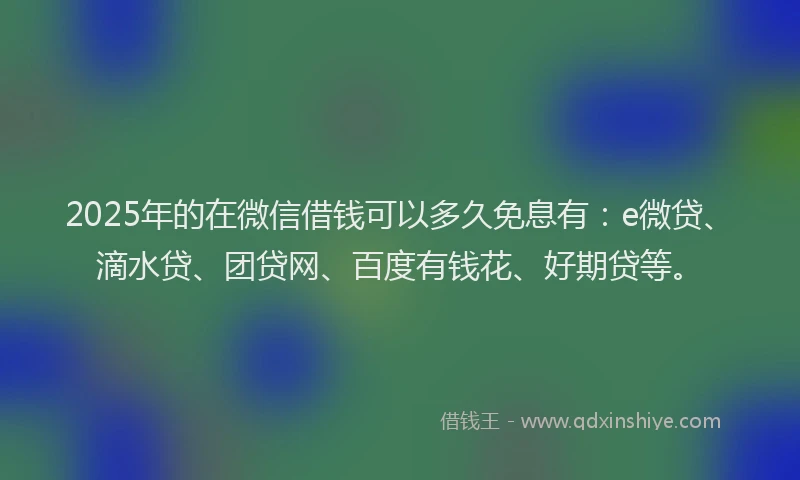 2025年的在微信借钱可以多久免息有：e微贷、滴水贷、团贷网、百度有钱花、好期贷等。