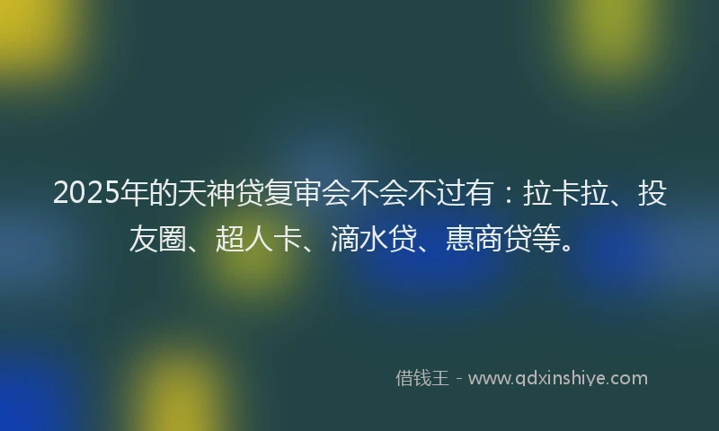 2025年的天神贷复审会不会不过有：拉卡拉、投友圈、超人卡、滴水贷、惠商贷等。