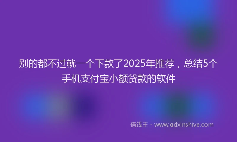 别的都不过就一个下款了2025年推荐，总结5个手机支付宝小额贷款的软件