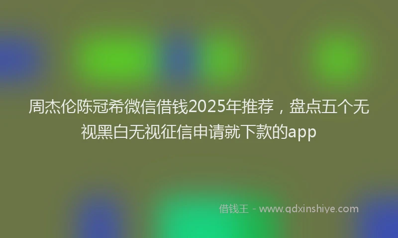 周杰伦陈冠希微信借钱2025年推荐，盘点五个无视黑白无视征信申请就下款的app