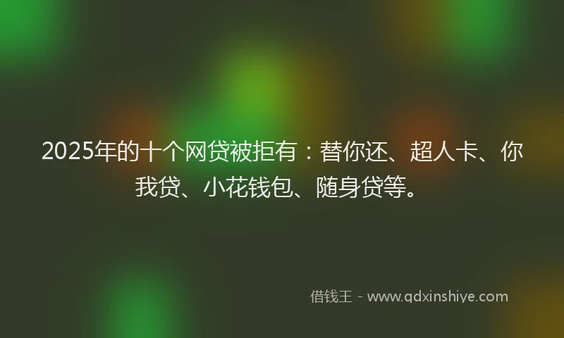 2025年的十个网贷被拒有：替你还、超人卡、你我贷、小花钱包、随身贷等。