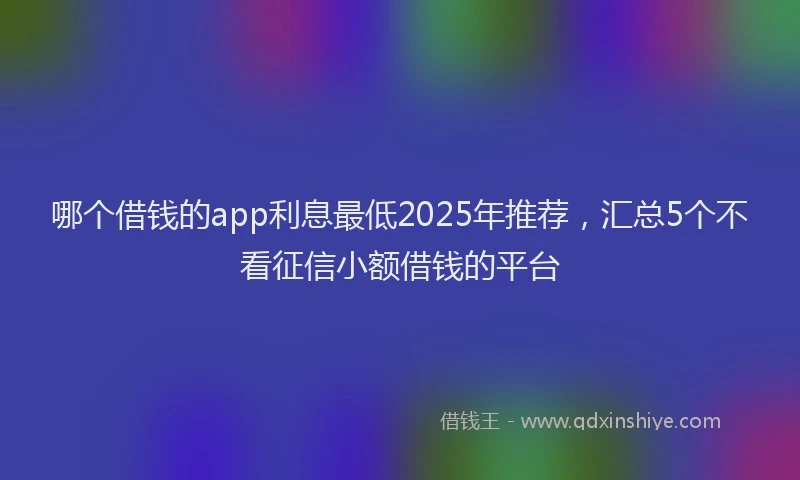 哪个借钱的app利息最低2025年推荐，汇总5个不看征信小额借钱的平台