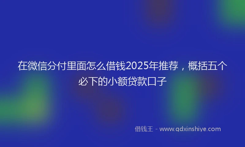 在微信分付里面怎么借钱2025年推荐，概括五个必下的小额贷款口子