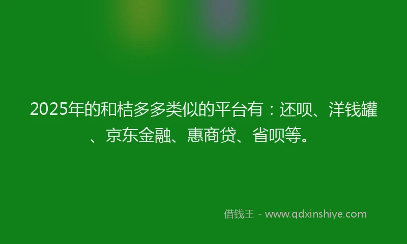 2025年的和桔多多类似的平台有：还呗、洋钱罐、京东金融、惠商贷、省呗等。