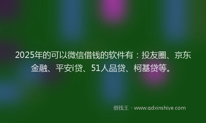 2025年的可以微信借钱的软件有：投友圈、京东金融、平安i贷、51人品贷、柯基贷等。