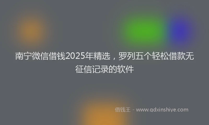 南宁微信借钱2025年精选，罗列五个轻松借款无征信记录的软件