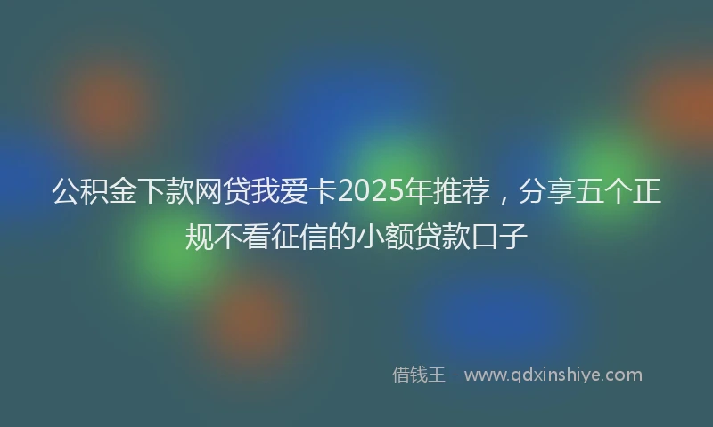 公积金下款网贷我爱卡2025年推荐，分享五个正规不看征信的小额贷款口子