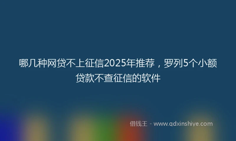 哪几种网贷不上征信2025年推荐，罗列5个小额贷款不查征信的软件