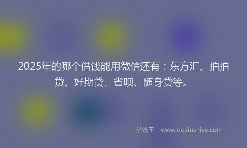 2025年的哪个借钱能用微信还有：东方汇、拍拍贷、好期贷、省呗、随身贷等。