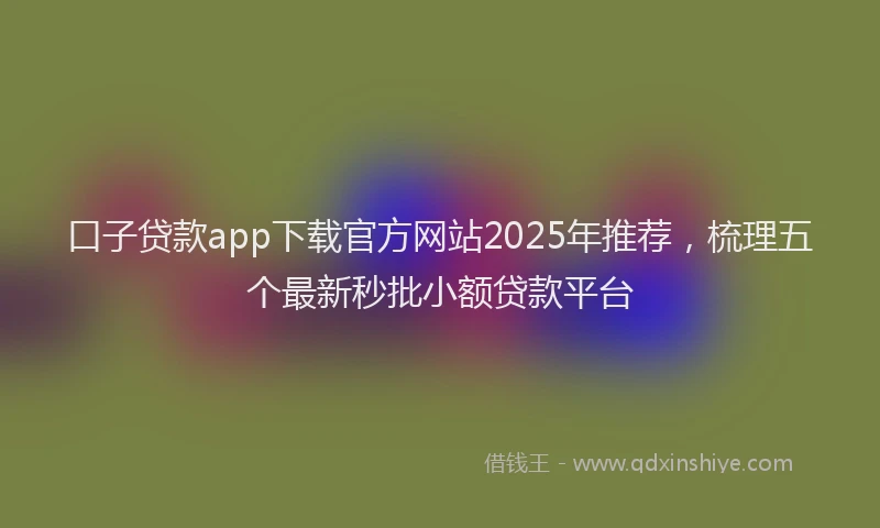 口子贷款app下载官方网站2025年推荐，梳理五个最新秒批小额贷款平台