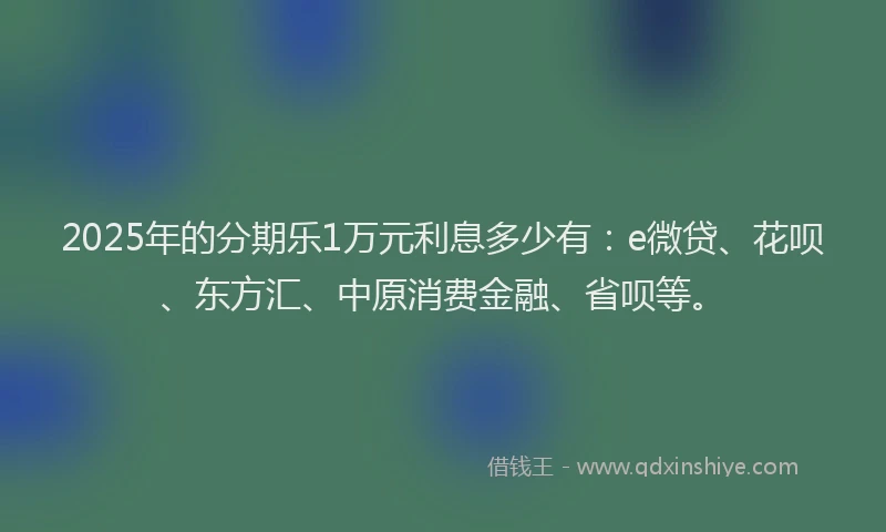 2025年的分期乐1万元利息多少有：e微贷、花呗、东方汇、中原消费金融、省呗等。