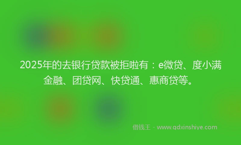 2025年的去银行贷款被拒啦有：e微贷、度小满金融、团贷网、快贷通、惠商贷等。