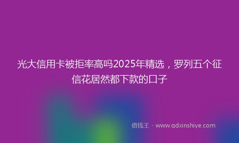 光大信用卡被拒率高吗2025年精选，罗列五个征信花居然都下款的口子