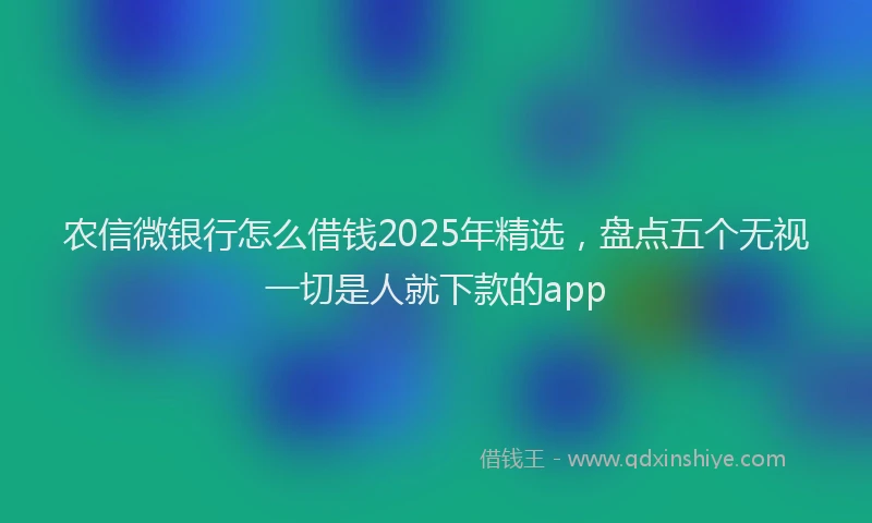 农信微银行怎么借钱2025年精选，盘点五个无视一切是人就下款的app