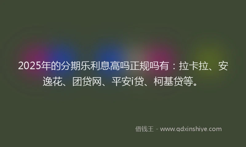 2025年的分期乐利息高吗正规吗有：拉卡拉、安逸花、团贷网、平安i贷、柯基贷等。