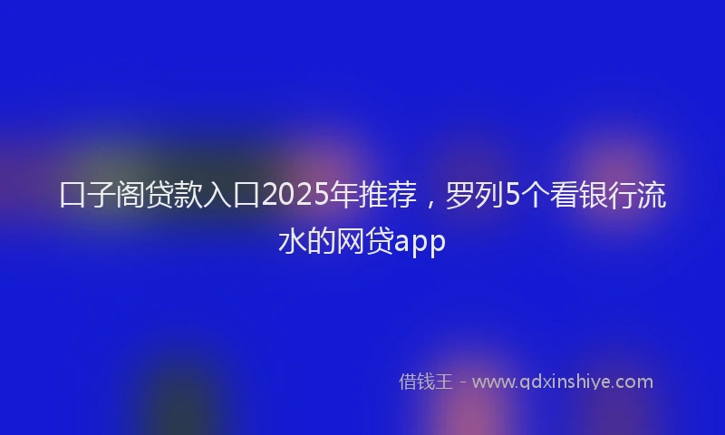 口子阁贷款入口2025年推荐，罗列5个看银行流水的网贷app