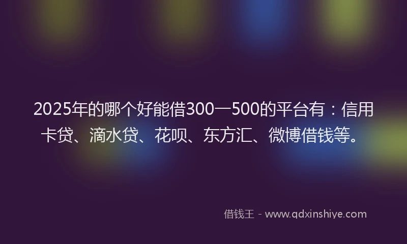 2025年的哪个好能借300一500的平台有：信用卡贷、滴水贷、花呗、东方汇、微博借钱等。