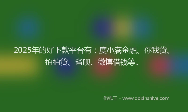 2025年的好下款平台有：度小满金融、你我贷、拍拍贷、省呗、微博借钱等。