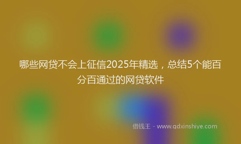 哪些网贷不会上征信2025年精选，总结5个能百分百通过的网贷软件