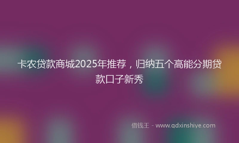 卡农贷款商城2025年推荐，归纳五个高能分期贷款口子新秀
