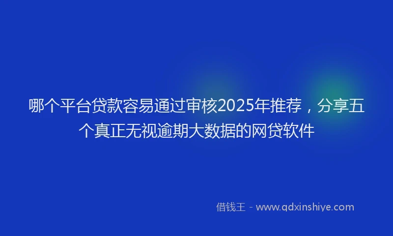 哪个平台贷款容易通过审核2025年推荐，分享五个真正无视逾期大数据的网贷软件