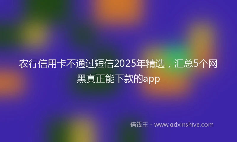 农行信用卡不通过短信2025年精选，汇总5个网黑真正能下款的app